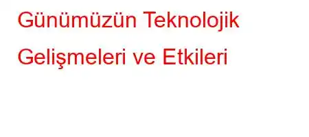 Günümüzün Teknolojik Gelişmeleri ve Etkileri