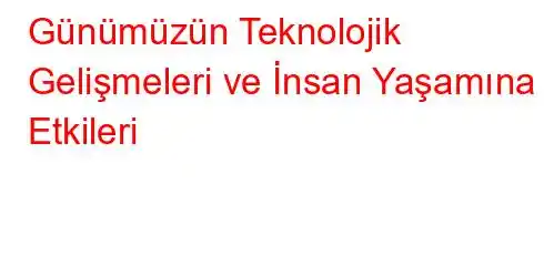 Günümüzün Teknolojik Gelişmeleri ve İnsan Yaşamına Etkileri