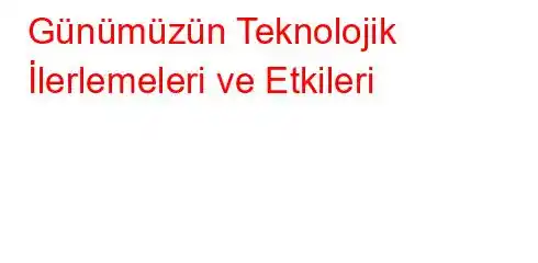 Günümüzün Teknolojik İlerlemeleri ve Etkileri