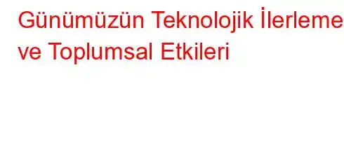 Günümüzün Teknolojik İlerlemesi ve Toplumsal Etkileri