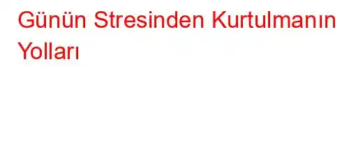 Günün Stresinden Kurtulmanın Yolları