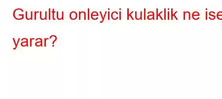 Gurultu onleyici kulaklik ne ise yarar