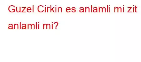 Guzel Cirkin es anlamli mi zit anlamli mi