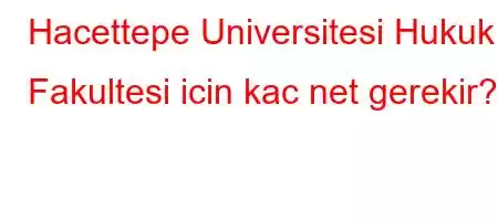 Hacettepe Universitesi Hukuk Fakultesi icin kac net gerekir