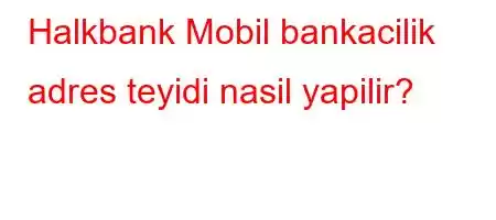 Halkbank Mobil bankacilik adres teyidi nasil yapilir?