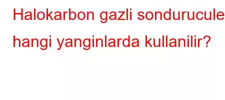 Halokarbon gazli sonduruculer hangi yanginlarda kullanilir?