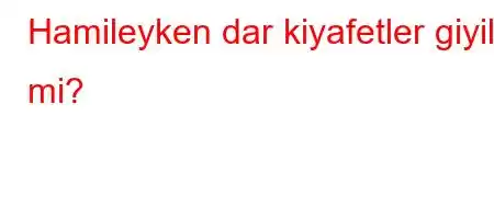 Hamileyken dar kiyafetler giyilir mi?