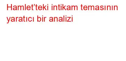 Hamlet’teki intikam temasının yaratıcı bir analizi