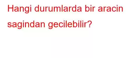 Hangi durumlarda bir aracin sagindan gecilebilir?