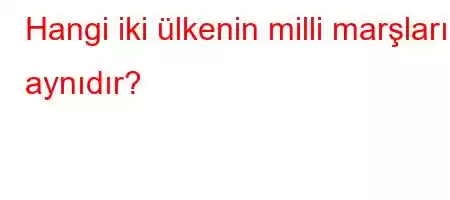 Hangi iki ülkenin milli marşları aynıdır?