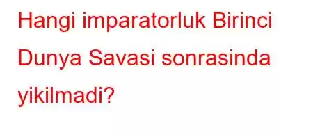 Hangi imparatorluk Birinci Dunya Savasi sonrasinda yikilmadi?