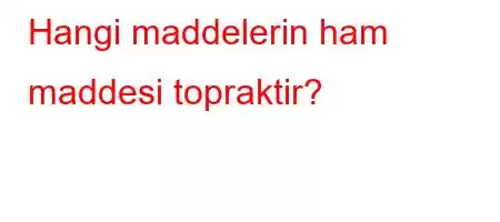 Hangi maddelerin ham maddesi topraktir