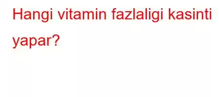 Hangi vitamin fazlaligi kasinti yapar?