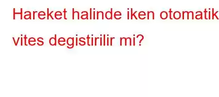 Hareket halinde iken otomatik vites degistirilir mi?