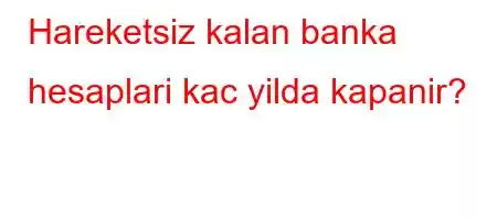 Hareketsiz kalan banka hesaplari kac yilda kapanir