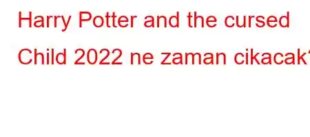 Harry Potter and the cursed Child 2022 ne zaman cikacak?