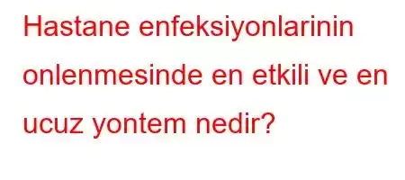 Hastane enfeksiyonlarinin onlenmesinde en etkili ve en ucuz yontem nedir?