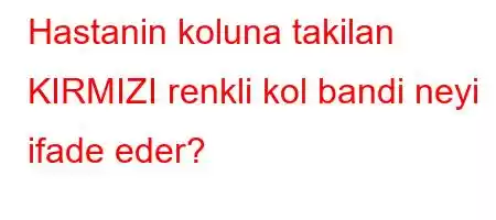 Hastanin koluna takilan KIRMIZI renkli kol bandi neyi ifade eder?