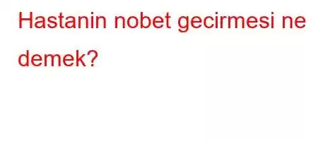 Hastanin nobet gecirmesi ne demek?