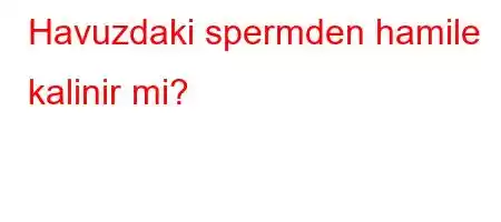 Havuzdaki spermden hamile kalinir mi?