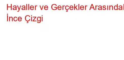 Hayaller ve Gerçekler Arasındaki İnce Çizgi