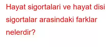 Hayat sigortalari ve hayat disi sigortalar arasindaki farklar nelerdir?