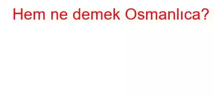 Hem ne demek Osmanlıca?