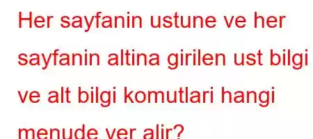 Her sayfanin ustune ve her sayfanin altina girilen ust bilgi ve alt bilgi komutlari hangi menude yer alir?