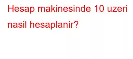 Hesap makinesinde 10 uzeri nasil hesaplanir?