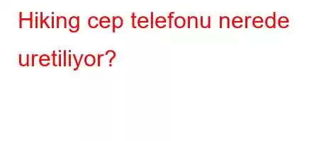 Hiking cep telefonu nerede uretiliyor?