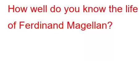 How well do you know the life of Ferdinand Magellan?