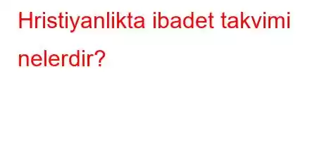 Hristiyanlikta ibadet takvimi nelerdir