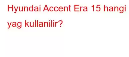 Hyundai Accent Era 15 hangi yag kullanilir?