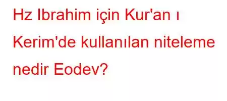 Hz Ibrahim için Kur'an ı Kerim'de kullanılan niteleme nedir Eodev?