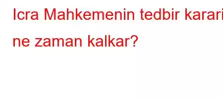 Icra Mahkemenin tedbir karari ne zaman kalkar?