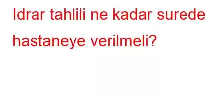 Idrar tahlili ne kadar surede hastaneye verilmeli?