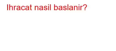 Ihracat nasil baslanir?