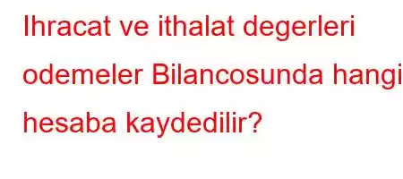 Ihracat ve ithalat degerleri odemeler Bilancosunda hangi hesaba kaydedilir