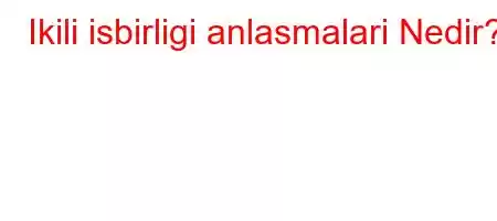 Ikili isbirligi anlasmalari Nedir?