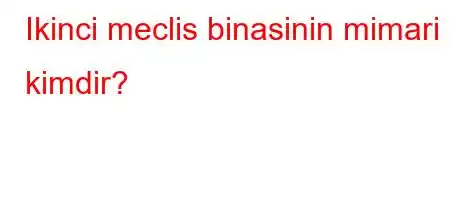 Ikinci meclis binasinin mimari kimdir?