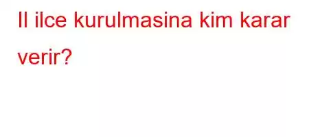 Il ilce kurulmasina kim karar verir