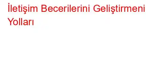 İletişim Becerilerini Geliştirmenin Yolları