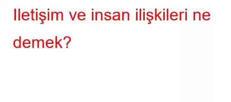 Iletişim ve insan ilişkileri ne demek?