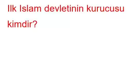 Ilk Islam devletinin kurucusu kimdir?