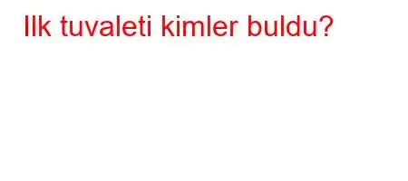 Ilk tuvaleti kimler buldu?