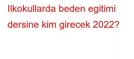 Ilkokullarda beden egitimi dersine kim girecek 2022?