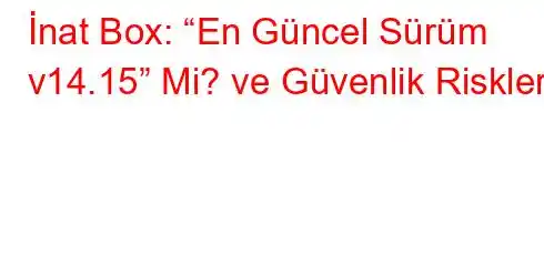 İnat Box: “En Güncel Sürüm v14.15” Mi? ve Güvenlik Riskleri