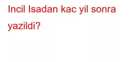 Incil Isadan kac yil sonra yazildi?