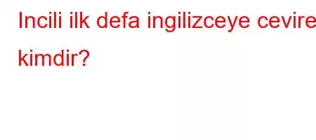 Incili ilk defa ingilizceye ceviren kimdir?