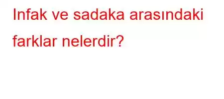 Infak ve sadaka arasındaki farklar nelerdir